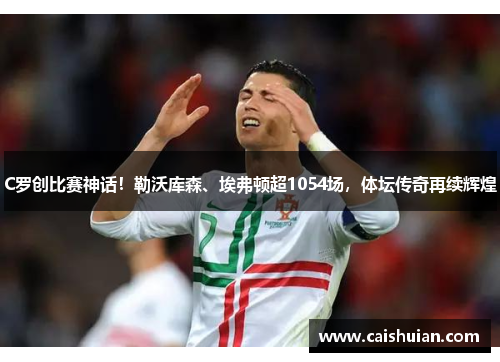 C罗创比赛神话！勒沃库森、埃弗顿超1054场，体坛传奇再续辉煌