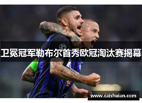 卫冕冠军勒布尔首秀欧冠淘汰赛揭幕